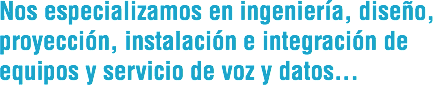 Nos especializamos en ingeniería, diseño, proyección, instalación e integración de equipos y servicio de voz y datos...